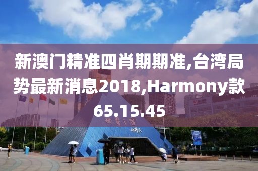 新澳門精準四肖期期準,臺灣局勢最新消息2018,Harmony款65.15.45