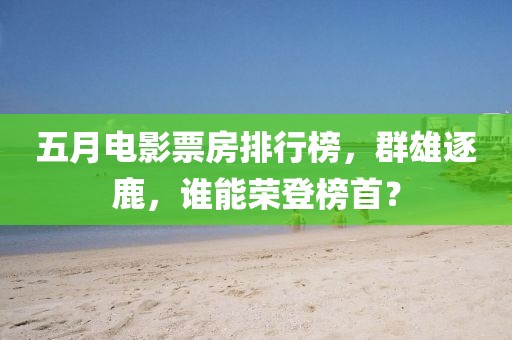 五月電影票房排行榜，群雄逐鹿，誰能榮登榜首？