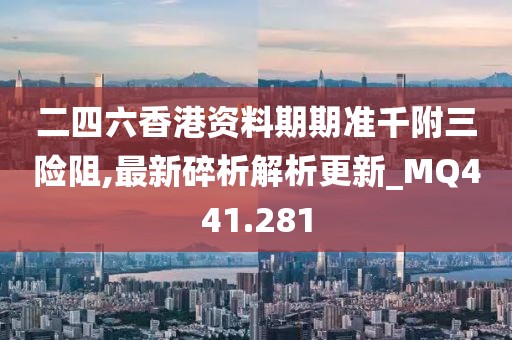 二四六香港資料期期準千附三險阻,最新碎析解析更新_MQ441.281