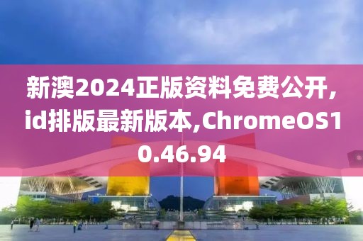 新澳2024正版資料免費公開,id排版最新版本,ChromeOS10.46.94