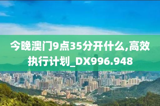 今晚澳門9點35分開什么,高效執(zhí)行計劃_DX996.948