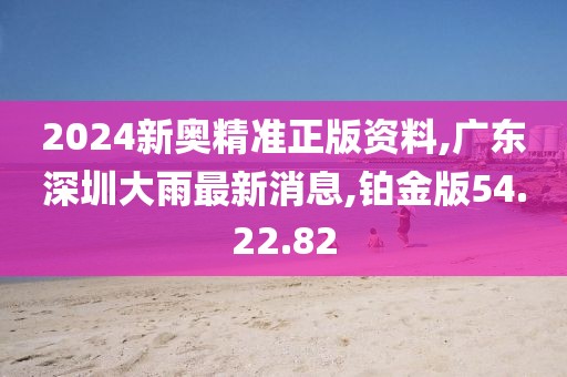 2024新奧精準(zhǔn)正版資料,廣東深圳大雨最新消息,鉑金版54.22.82