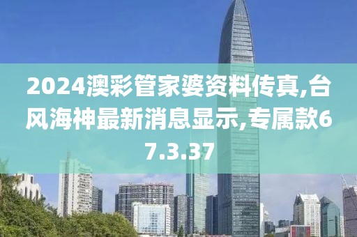 2024澳彩管家婆資料傳真,臺風(fēng)海神最新消息顯示,專屬款67.3.37