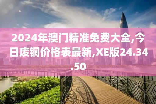 2024年澳門精準(zhǔn)免費大全,今日廢銅價格表最新,XE版24.34.50