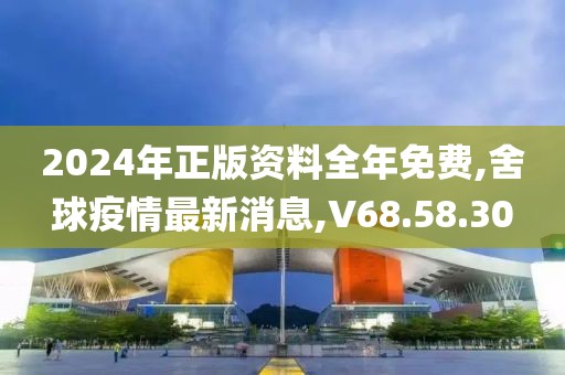 2024年正版資料全年免費(fèi),舍球疫情最新消息,V68.58.30