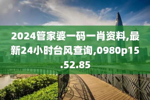 2024管家婆一碼一肖資料,最新24小時臺風(fēng)查詢,0980p15.52.85