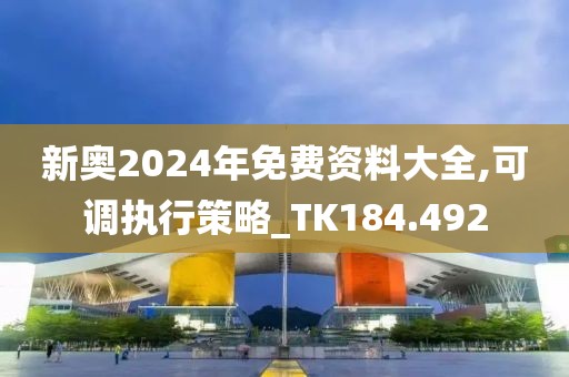 新奧2024年免費資料大全,可調執(zhí)行策略_TK184.492