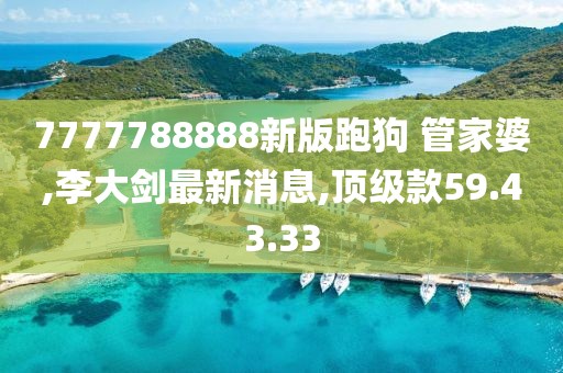 7777788888新版跑狗 管家婆,李大劍最新消息,頂級(jí)款59.43.33