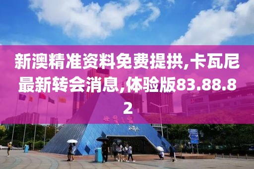 新澳精準資料免費提拱,卡瓦尼最新轉(zhuǎn)會消息,體驗版83.88.82