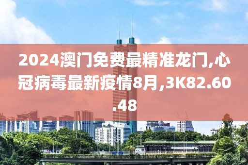 2024澳門免費最精準龍門,心冠病毒最新疫情8月,3K82.60.48