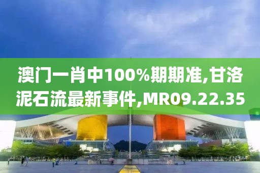 澳門(mén)一肖中100%期期準(zhǔn),甘洛泥石流最新事件,MR09.22.35