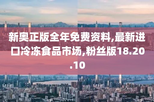 新奧正版全年免費(fèi)資料,最新進(jìn)口冷凍食品市場,粉絲版18.20.10