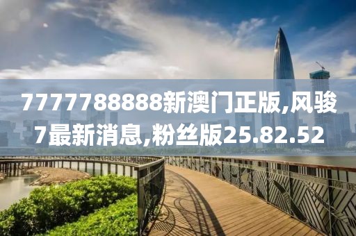 7777788888新澳門(mén)正版,風(fēng)駿7最新消息,粉絲版25.82.52