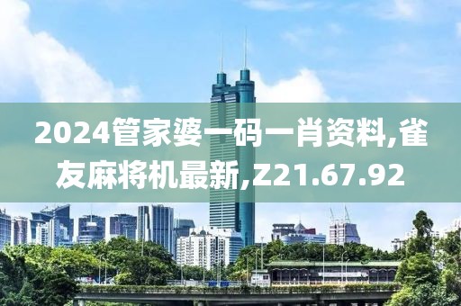 2024管家婆一碼一肖資料,雀友麻將機最新,Z21.67.92