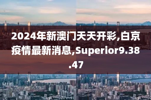 2024年新澳門天天開彩,白京疫情最新消息,Superior9.38.47