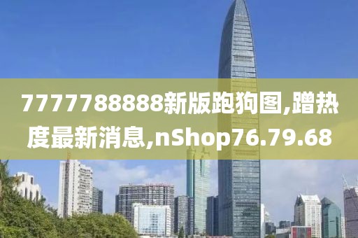 7777788888新版跑狗圖,蹭熱度最新消息,nShop76.79.68