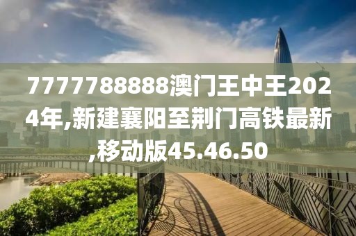 7777788888澳門王中王2024年,新建襄陽(yáng)至荊門高鐵最新,移動(dòng)版45.46.50