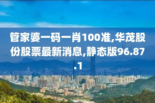 管家婆一碼一肖100準(zhǔn),華茂股份股票最新消息,靜態(tài)版96.87.1