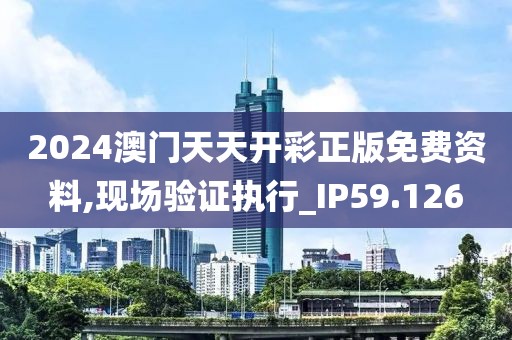 2024澳門天天開彩正版免費(fèi)資料,現(xiàn)場(chǎng)驗(yàn)證執(zhí)行_IP59.126