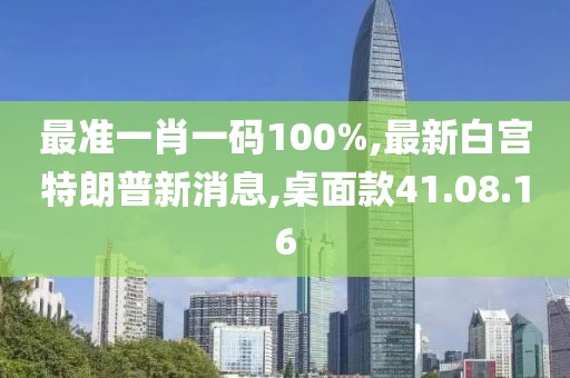 最準(zhǔn)一肖一碼100%,最新白宮特朗普新消息,桌面款41.08.16