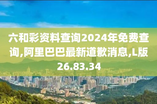 六和彩資料查詢2024年免費(fèi)查詢,阿里巴巴最新道歉消息,L版26.83.34