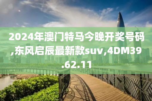 2024年澳門特馬今晚開獎號碼,東風啟辰最新款suv,4DM39.62.11