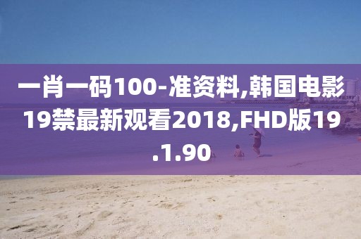 一肖一碼100-準(zhǔn)資料,韓國電影19禁最新觀看2018,FHD版19.1.90