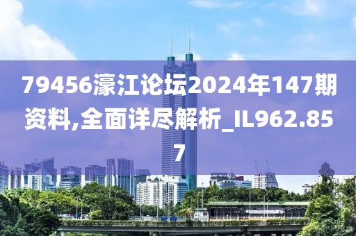 79456濠江論壇2024年147期資料,全面詳盡解析_IL962.857