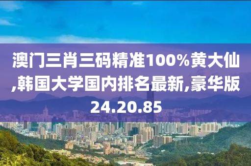 澳門三肖三碼精準(zhǔn)100%黃大仙,韓國大學(xué)國內(nèi)排名最新,豪華版24.20.85