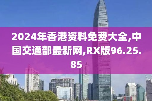 2024年香港資料免費(fèi)大全,中國交通部最新網(wǎng),RX版96.25.85