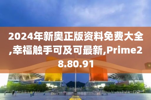 2024年新奧正版資料免費大全,幸福觸手可及可最新,Prime28.80.91