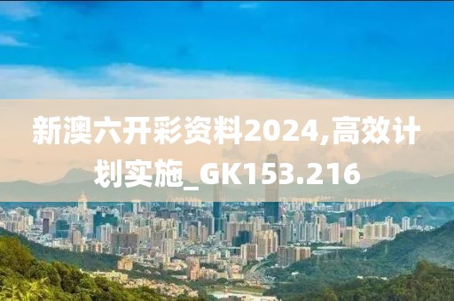 新澳六開彩資料2024,高效計劃實施_GK153.216