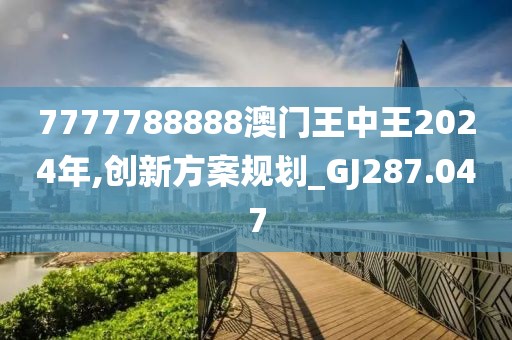 7777788888澳門王中王2024年,創(chuàng)新方案規(guī)劃_GJ287.047