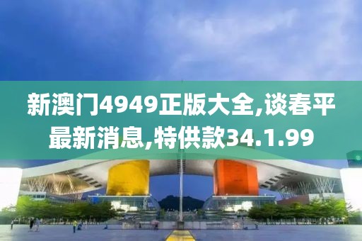 新澳門4949正版大全,談春平最新消息,特供款34.1.99