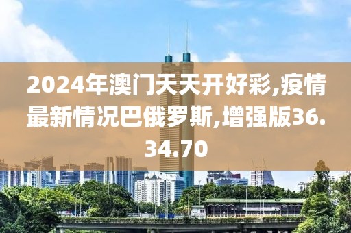 2024年澳門天天開好彩,疫情最新情況巴俄羅斯,增強(qiáng)版36.34.70