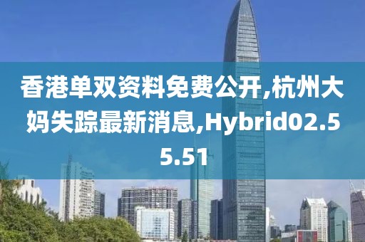 香港單雙資料免費公開,杭州大媽失蹤最新消息,Hybrid02.55.51