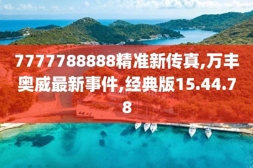 7777788888精準(zhǔn)新傳真,萬豐奧威最新事件,經(jīng)典版15.44.78