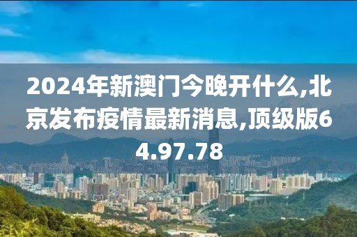 2024年新澳門今晚開什么,北京發(fā)布疫情最新消息,頂級版64.97.78