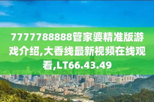 7777788888管家婆精準(zhǔn)版游戲介紹,大香線最新視頻在線觀看,LT66.43.49