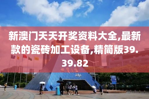 新澳門天天開獎資料大全,最新款的瓷磚加工設(shè)備,精簡版39.39.82