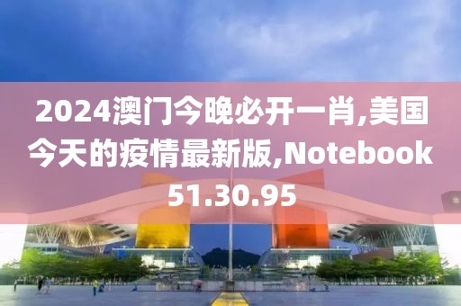 2024澳門今晚必開一肖,美國今天的疫情最新版,Notebook51.30.95