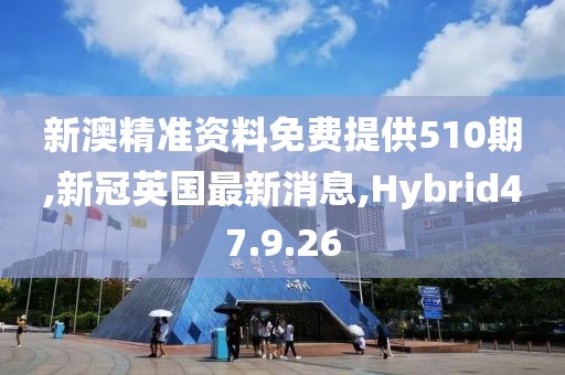 新澳精準資料免費提供510期,新冠英國最新消息,Hybrid47.9.26