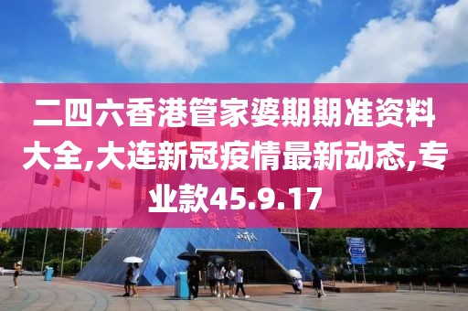 二四六香港管家婆期期準資料大全,大連新冠疫情最新動態(tài),專業(yè)款45.9.17