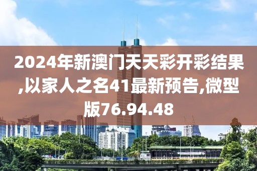 2024年新澳門天天彩開彩結(jié)果,以家人之名41最新預告,微型版76.94.48