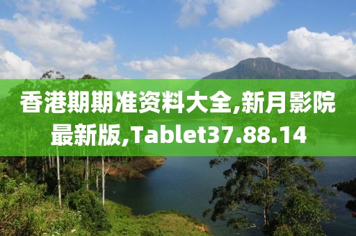 香港期期準(zhǔn)資料大全,新月影院最新版,Tablet37.88.14