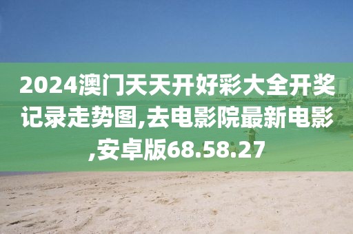 2024澳門天天開好彩大全開獎記錄走勢圖,去電影院最新電影,安卓版68.58.27