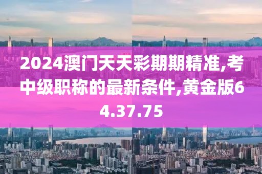 2024澳門天天彩期期精準(zhǔn),考中級職稱的最新條件,黃金版64.37.75