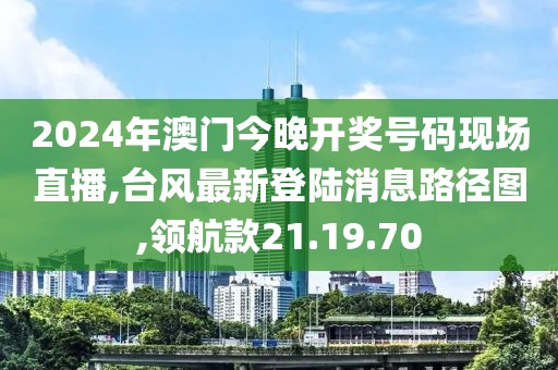 2024年澳門今晚開獎號碼現(xiàn)場直播,臺風(fēng)最新登陸消息路徑圖,領(lǐng)航款21.19.70