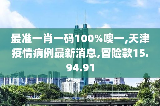 最準(zhǔn)一肖一碼100%噢一,天津疫情病例最新消息,冒險(xiǎn)款15.94.91