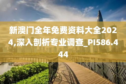 新澳門全年免費(fèi)資料大全2024,深入剖析專業(yè)調(diào)查_PI586.444